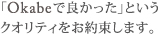 「Okabeで良かった」というクオリティをお約束します。